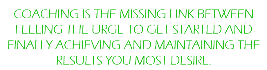 COACHING IS THE MISSING LINK BETWEEN FEELING THE URGE TO GET STARTED AND FINALLY ACHIEVING AND MAINTAINING THE RESULTS YOU MOST DESIRE.